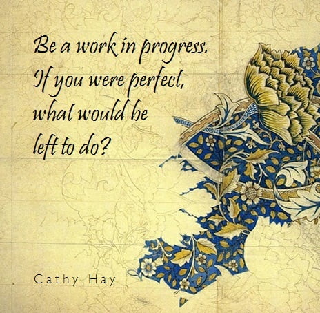 Be a work in progress. If you were perfect, what would be left to do?Cathy Hay